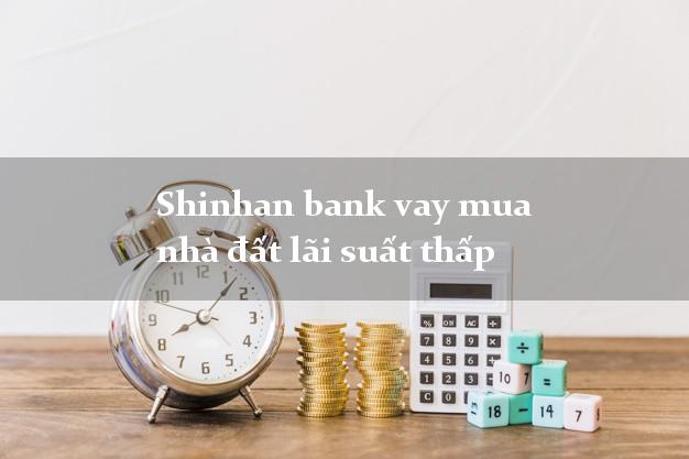 Shinhan bank vay mua nhà đất lãi suất thấp