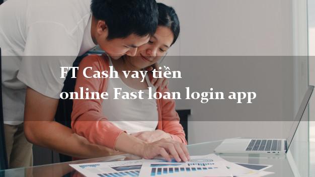FT Cash vay tiền online Fast loan login app hỗ trợ nợ xấu